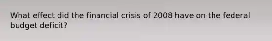 What effect did the financial crisis of 2008 have on the federal budget deficit?