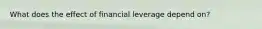 What does the effect of financial leverage depend on?