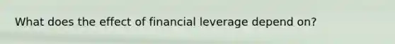 What does the effect of financial leverage depend on?