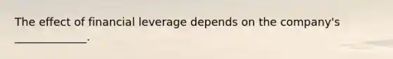 The effect of financial leverage depends on the company's _____________.