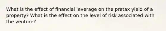 What is the effect of financial leverage on the pretax yield of a property? What is the effect on the level of risk associated with the venture?