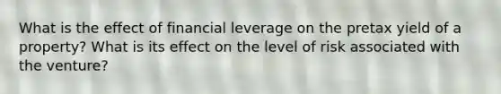 What is the effect of financial leverage on the pretax yield of a property? What is its effect on the level of risk associated with the venture?