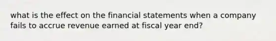 what is the effect on the financial statements when a company fails to accrue revenue earned at fiscal year end?