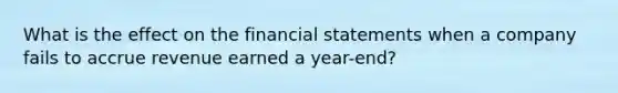 What is the effect on the financial statements when a company fails to accrue revenue earned a year-end?