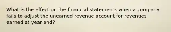 What is the effect on the financial statements when a company fails to adjust the unearned revenue account for revenues earned at year-end?