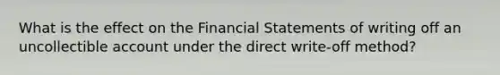 What is the effect on the <a href='https://www.questionai.com/knowledge/kFBJaQCz4b-financial-statements' class='anchor-knowledge'>financial statements</a> of writing off an uncollectible account under the direct write-off method?