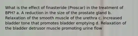 What is the effect of finasteride (Proscar) in the treatment of BPH? a. A reduction in the size of the prostate gland b. Relaxation of the smooth muscle of the urethra c. Increased bladder tone that promotes bladder emptying d. Relaxation of the bladder detrusor muscle promoting urine flow