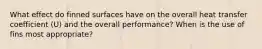 What effect do finned surfaces have on the overall heat transfer coefficient (U) and the overall performance? When is the use of fins most appropriate?