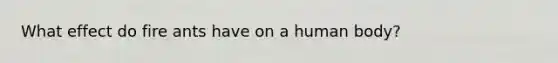 What effect do fire ants have on a human body?