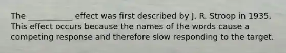 The ___________ effect was first described by J. R. Stroop in 1935. This effect occurs because the names of the words cause a competing response and therefore slow responding to the target.