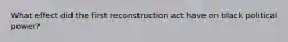 What effect did the first reconstruction act have on black political power?
