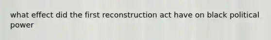 what effect did the first reconstruction act have on black political power