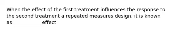 When the effect of the first treatment influences the response to the second treatment a repeated measures design, it is known as ___________ effect