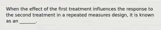 When the effect of the first treatment influences the response to the second treatment in a repeated measures design, it is known as an _______.