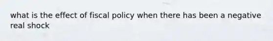 what is the effect of fiscal policy when there has been a negative real shock