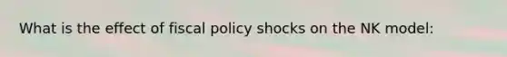 What is the effect of fiscal policy shocks on the NK model: