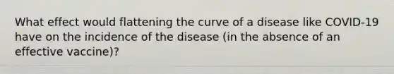 What effect would flattening the curve of a disease like COVID-19 have on the incidence of the disease (in the absence of an effective vaccine)?