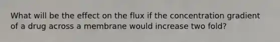 What will be the effect on the flux if the concentration gradient of a drug across a membrane would increase two fold?