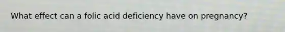 What effect can a folic acid deficiency have on pregnancy?