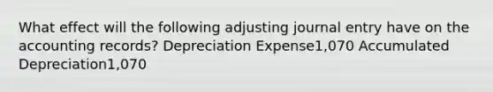 What effect will the following adjusting journal entry have on the accounting records? Depreciation Expense1,070 Accumulated Depreciation1,070