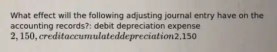 What effect will the following adjusting journal entry have on the accounting records?: debit depreciation expense 2,150, credit accumulated depreciation2,150