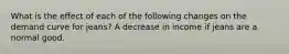 What is the effect of each of the following changes on the demand curve for​ jeans? A decrease in income if jeans are a normal good.
