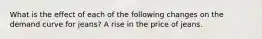 What is the effect of each of the following changes on the demand curve for​ jeans? A rise in the price of jeans.