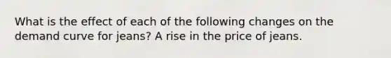 What is the effect of each of the following changes on the demand curve for​ jeans? A rise in the price of jeans.