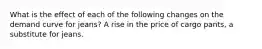 What is the effect of each of the following changes on the demand curve for​ jeans? A rise in the price of cargo​ pants, a substitute for jeans.
