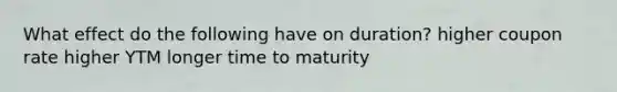 What effect do the following have on duration? higher coupon rate higher YTM longer time to maturity