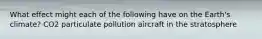 What effect might each of the following have on the Earth's climate? CO2 particulate pollution aircraft in the stratosphere