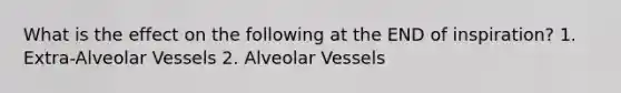 What is the effect on the following at the END of inspiration? 1. Extra-Alveolar Vessels 2. Alveolar Vessels