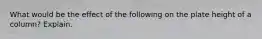 What would be the effect of the following on the plate height of a column? Explain.