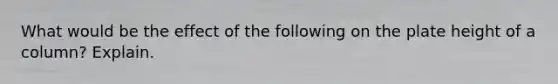 What would be the effect of the following on the plate height of a column? Explain.