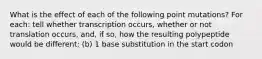 What is the effect of each of the following point mutations? For each: tell whether transcription occurs, whether or not translation occurs, and, if so, how the resulting polypeptide would be different: (b) 1 base substitution in the start codon