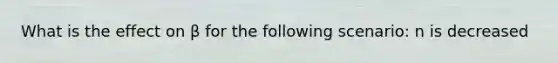 What is the effect on β for the following scenario: n is decreased