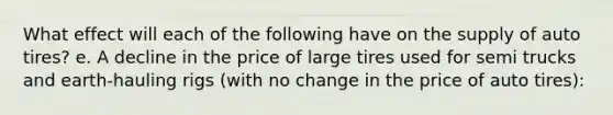 What effect will each of the following have on the supply of auto tires? e. A decline in the price of large tires used for semi trucks and earth-hauling rigs (with no change in the price of auto tires):