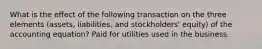 What is the effect of the following transaction on the three elements (assets, liabilities, and stockholders' equity) of the accounting equation? Paid for utilities used in the business.