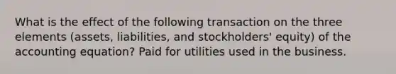 What is the effect of the following transaction on the three elements (assets, liabilities, and stockholders' equity) of the accounting equation? Paid for utilities used in the business.