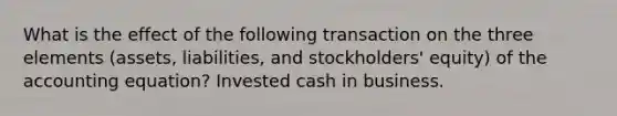 What is the effect of the following transaction on the three elements (assets, liabilities, and stockholders' equity) of <a href='https://www.questionai.com/knowledge/k7UJ6J5ODQ-the-accounting-equation' class='anchor-knowledge'>the accounting equation</a>? Invested cash in business.