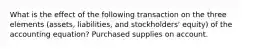 What is the effect of the following transaction on the three elements (assets, liabilities, and stockholders' equity) of the accounting equation? Purchased supplies on account.