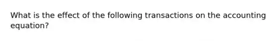 What is the effect of the following transactions on the accounting equation?