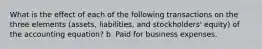 What is the effect of each of the following transactions on the three elements (assets, liabilities, and stockholders' equity) of the accounting equation? b. Paid for business expenses.