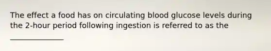 The effect a food has on circulating blood glucose levels during the 2-hour period following ingestion is referred to as the ______________