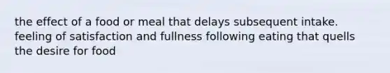 the effect of a food or meal that delays subsequent intake. feeling of satisfaction and fullness following eating that quells the desire for food