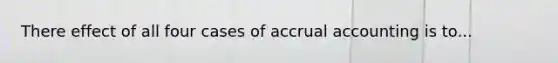 There effect of all four cases of accrual accounting is to...