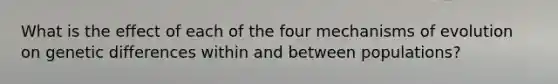 What is the effect of each of the four mechanisms of evolution on genetic differences within and between populations?