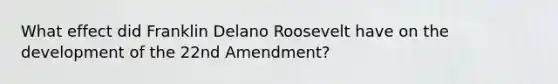 What effect did Franklin Delano Roosevelt have on the development of the 22nd Amendment?