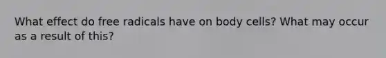 What effect do free radicals have on body cells? What may occur as a result of this?