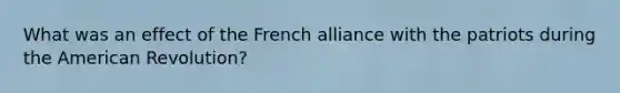 What was an effect of the French alliance with the patriots during the American Revolution?